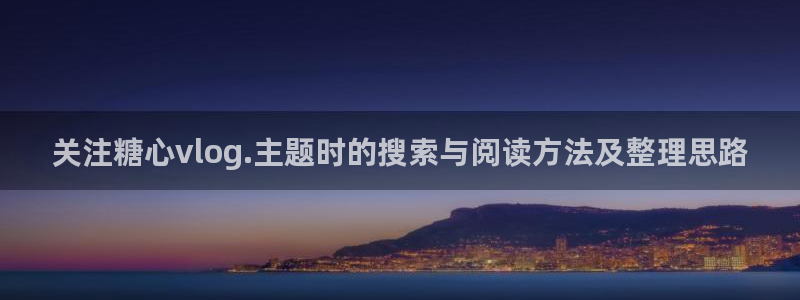 糖心免费视频：关注糖心vlog.主题时的搜索与阅读方法及整理思路