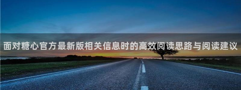 糖心vlog官方官网：面对糖心官方最新版相关信息时的高效阅读思路与阅读建议