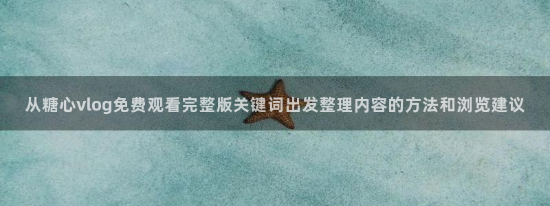 糖心vlog免费观看完整版：从糖心vlog免费观看完整版关键词出发整理内容的方法和浏览建议