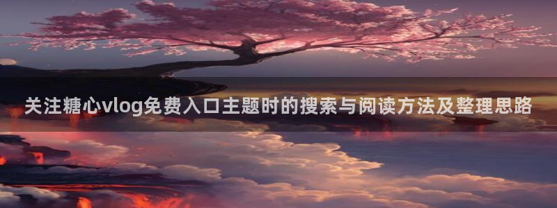 糖心vlog最新视频:关注糖心vlog免费入口主题时的搜索与阅读方法及整理思路