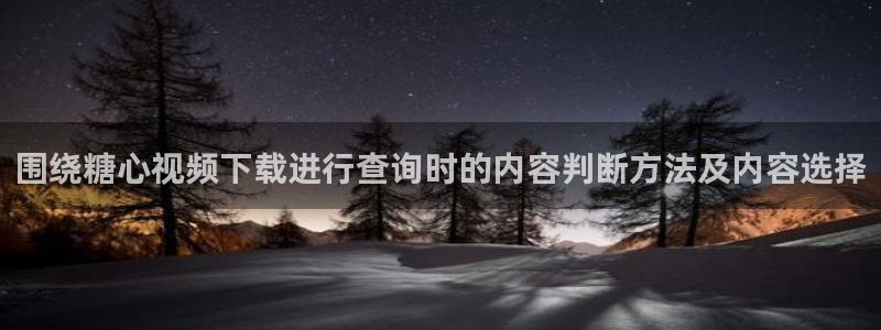 糖心短视频：围绕糖心视频下载进行查询时的内容判断方法及内容选择