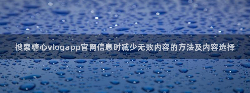 糖心vlog官方官网：搜索糖心vlogapp官网信息时减少无效内容的方法及内容选择