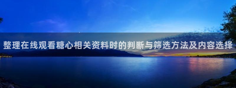 糖心vlog极品女神在线：整理在线观看糖心相关资料时的判断与筛选方法及内容选择