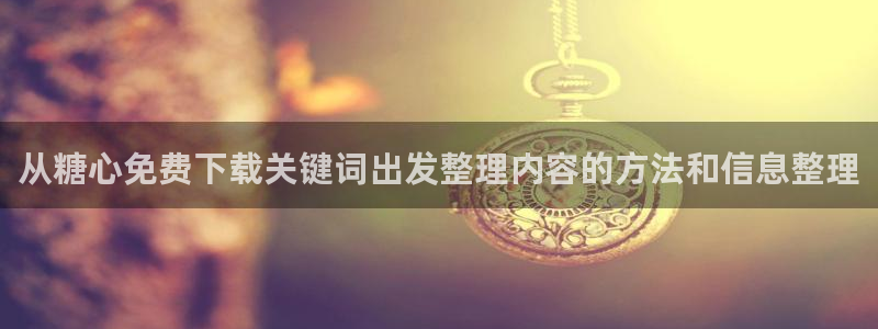 糖心免费版：从糖心免费下载关键词出发整理内容的方法和信息整理