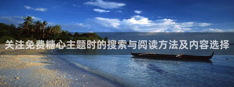 糖心在线观看视频：关注免费糖心主题时的搜索与阅读方法及内容选择