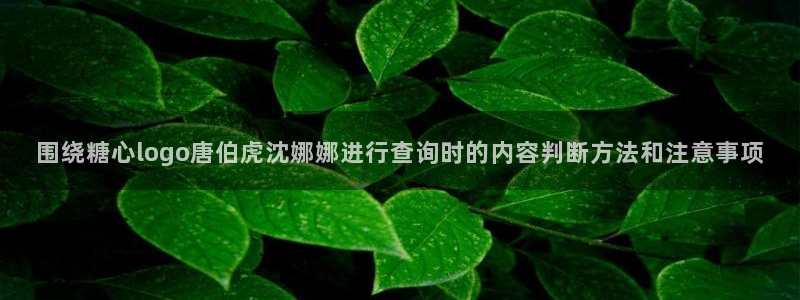 糖心免费在线观看：围绕糖心logo唐伯虎沈娜娜进行查询时的内容判断方法和注意事项